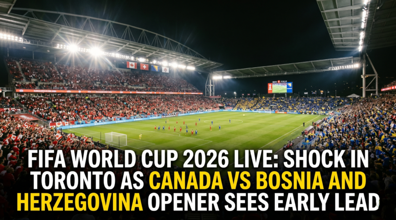 FIFA World Cup 2026 Live Shock in Toronto as Canada vs Bosnia and Herzegovina Opener Sees Early Lead